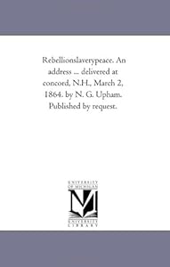 Rebellionslaverypeace. An address ... delivered at concord, N.H., March 2, 1864. by N. G. Upham. Published by request.