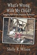 What's Wrong With My Child?: Struggling With Sensory Integration Dysfunction by Shelly R. Wilson