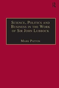 Science, Politics and Business in the Work of Sir John Lubbock: A Man of Universal Mind (Science, Technology and Culture, 1700-1945) by Mark Patton