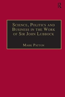 Science, Politics and Business in the Work of Sir John Lubbock: A Man of Universal Mind (Science, Technology and Culture, 1700-1945)
