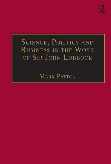 Science, Politics and Business in the Work of Sir John Lubbock: A Man of Universal Mind (Science, Technology and Culture, 1700-1945) by Mark Patton