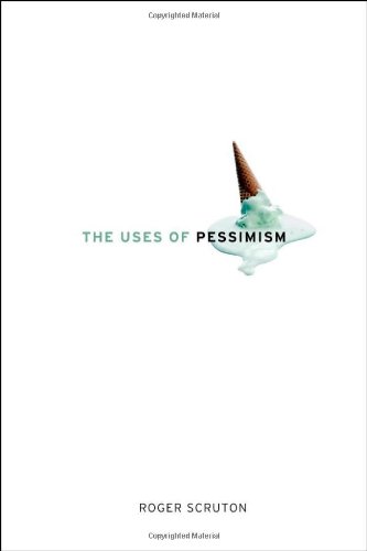 The Uses of Pessimism: And the Danger of False Hope by Roger Scruton