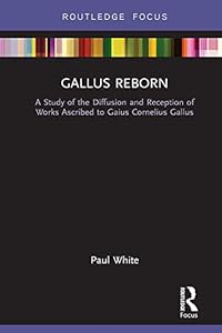 Gallus Reborn: A Study of the Diffusion and Reception of Works Ascribed to Gaius Cornelius Gallus (Routledge Focus on Classical Studies)