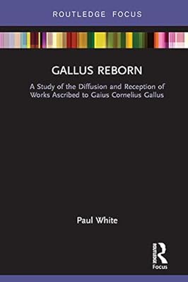 Gallus Reborn: A Study of the Diffusion and Reception of Works Ascribed to Gaius Cornelius Gallus (Routledge Focus on Classical Studies)