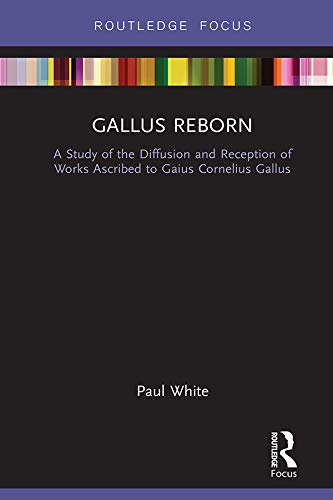 Gallus Reborn: A Study of the Diffusion and Reception of Works Ascribed to Gaius Cornelius Gallus (Routledge Focus on Classical Studies) by Paul White