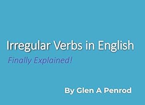 Irregular Verbs in English: Finally Explained by Glen Alan Penrod