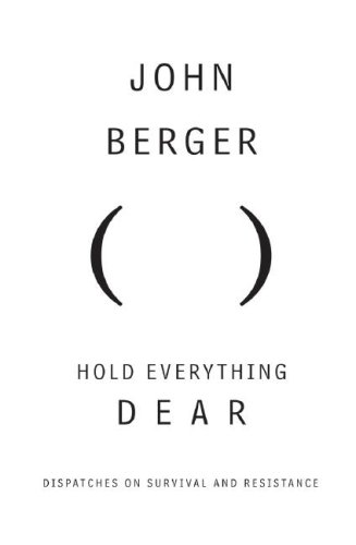 Hold Everything Dear: Dispatches on Survival and Resistance by John Berger