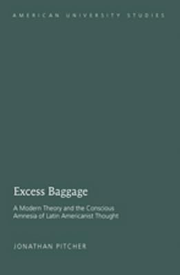 Excess Baggage: A Modern Theory and the Conscious Amnesia of Latin Americanist Thought (American University Studies)