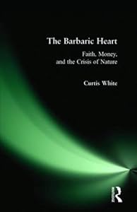 The Barbaric Heart: Faith, Money, and the Crisis of Nature