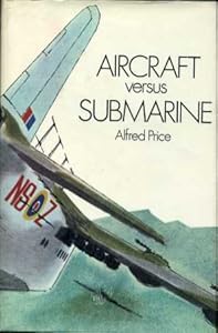 Aircraft Versus Submarine: The Evolution of the Anti-Submarine Aircraft 1912 to 1972