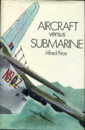 Aircraft Versus Submarine: The Evolution of the Anti-Submarine Aircraft 1912 to 1972 by Alfred Price