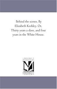 Behind the scenes. By Elizabeth Keckley. Or, Thirty years a slave, and four years in the White House.