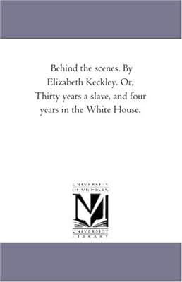 Behind the scenes. By Elizabeth Keckley. Or, Thirty years a slave, and four years in the White House.