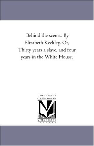 Behind the scenes. By Elizabeth Keckley. Or, Thirty years a slave, and four years in the White House. by Michigan Historical Reprint Series