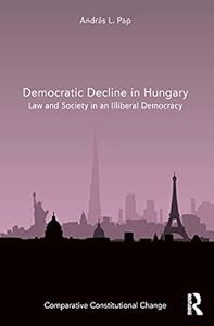Democratic Decline in Hungary: Law and Society in an Illiberal Democracy (Comparative Constitutional Change) by András L. Pap