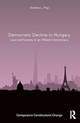 Democratic Decline in Hungary: Law and Society in an Illiberal Democracy (Comparative Constitutional Change)
