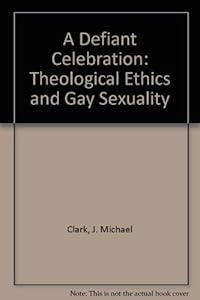 A Defiant Celebration: Theological Ethics and Gay Sexuality by J. Michael Clark