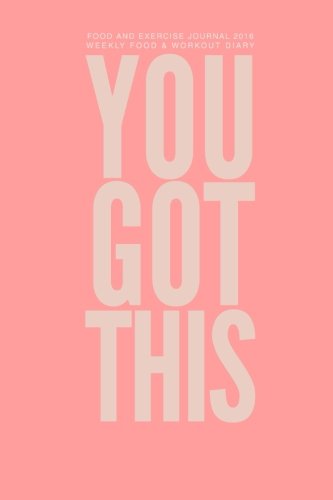 Food and Exercise Journal 2016 Weekly Food & Workout Diary: You Got This