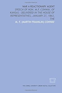 War a reactionary agent: speech of Hon. M.F. Conway, of Kansas : delivered in the House of Representatives, January 27, 1863, The by M. F. Conway