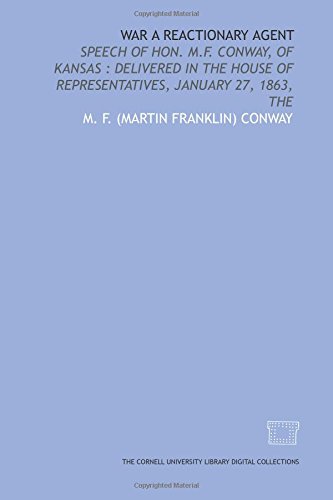 War a reactionary agent: speech of Hon. M.F. Conway, of Kansas : delivered in the House of Representatives, January 27, 1863, The by M. F. Conway