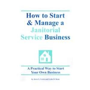 How to Start & Manage a Janitorial Service Business: A Practical Way to Start Your Own Business