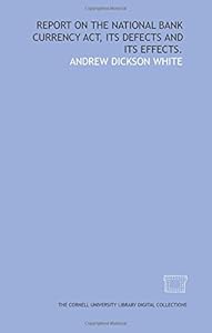 Report on the National Bank Currency Act, its defects and its effects.