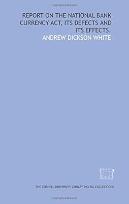 Report on the National Bank Currency Act, its defects and its effects.
