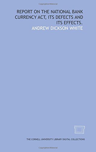 Report on the National Bank Currency Act, its defects and its effects. by Andrew Dickson White