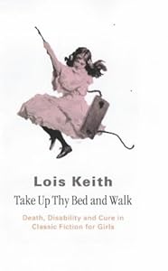 Take Up Thy Bed and Walk: Death, Disability and Cure in Classic Fiction for Girls by Lois Keith