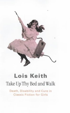 Take Up Thy Bed and Walk: Death, Disability and Cure in Classic Fiction for Girls by Lois Keith