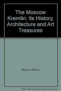 The Moscow Kremlin: Its History, Architecture, & Art Treasures by Arthur Voyce
