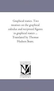 Graphical statics. Two treatises on the graphical calculus and reciprocal figures in graphical statics ... Translated by Thomas Hudson Beare.