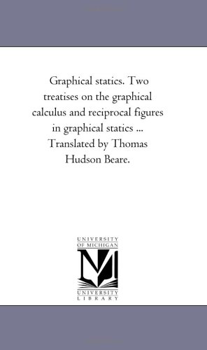 Graphical statics. Two treatises on the graphical calculus and reciprocal figures in graphical statics ... Translated by Thomas Hudson Beare. by Michigan Historical Reprint Series