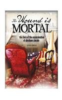 The Wound Is Mortal: The Story of the Assassination of Abraham Lincoln by Jessica Gunderson