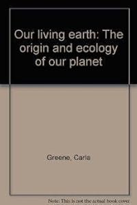 Our living earth: The origin and ecology of our planet by Carla Greene