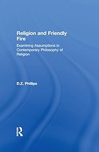 Religion and Friendly Fire: Examining Assumptions in Contemporary Philosophy of Religion by D.Z. Phillips