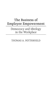 Business of Employee Empowerment, The: Democracy and Ideology in the Workplace by Thomas Potterfield