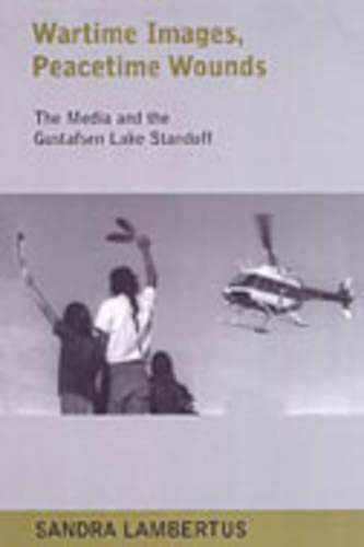 Wartime Images, Peacetime Wounds: The Media and the Gustafsen Lake Standoff by Sandra Lambertus