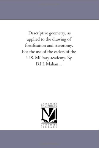 Descriptive geometry, as applied to the drawing of fortification and sterotomy. For the use of the cadets of the U.S. Military academy. By D.H. Mahan ... by Michigan Historical Reprint Series