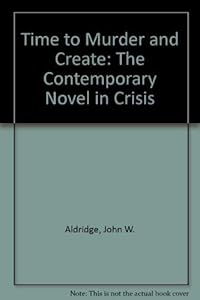 Time to Murder and Create: The Contemporary Novel in Crisis by John W. Aldridge