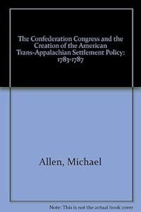 The Confederation Congress And the Creation of the American Trans-Apalachian Settlement Policy 1783-1787