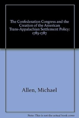 The Confederation Congress And the Creation of the American Trans-Apalachian Settlement Policy 1783-1787