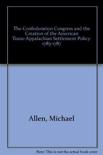 The Confederation Congress And the Creation of the American Trans-Apalachian Settlement Policy 1783-1787 by Michael Allen