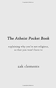 The Atheist Pocket Book: Explaining Why You're Not Religious, So That You Won't Have To by Zak Clements