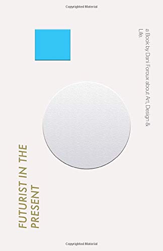 Futurist in the Present: a Book About Art, Design & Life by Dani Foroux