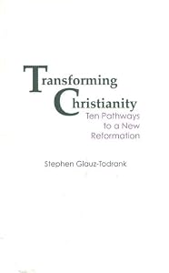 Transforming Christianity: Ten Pathways to a New Reformation by Stephen Glauz Todrank