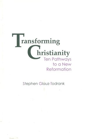 Transforming Christianity: Ten Pathways to a New Reformation by Stephen Glauz Todrank
