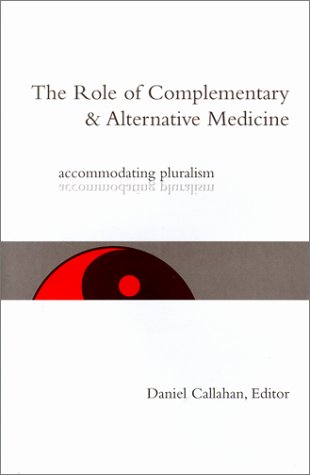 The Role of Complementary and Alternative Medicine: Accommodating Pluralism (Hastings Center Studies in Ethics) by Daniel Callahan