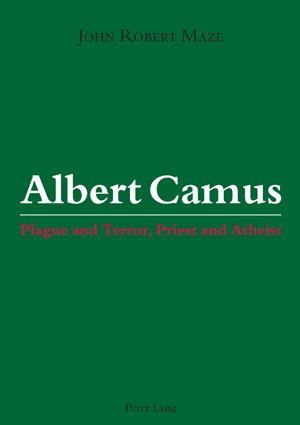 Albert Camus: Plague and Terror, Priest and Atheist by John Robert Maze
