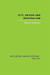 City, Region and Regionalism: A geographical contribution to human ecology by Robert E. Dickinson